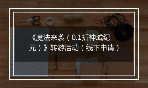《魔法来袭（0.1折神域纪元）》转游活动（线下申请）