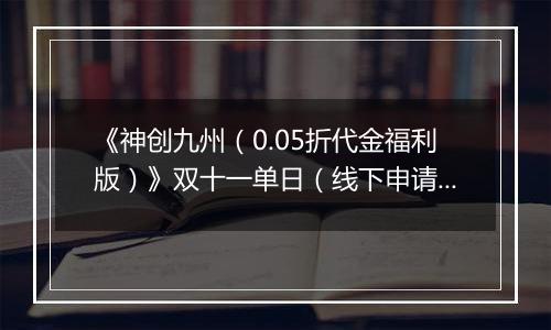 《神创九州（0.05折代金福利版）》双十一单日（线下申请）2025-11-11-2025-11-13