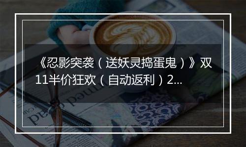 《忍影突袭（送妖灵捣蛋鬼）》双11半价狂欢（自动返利）2025-11-07-2025-11-13