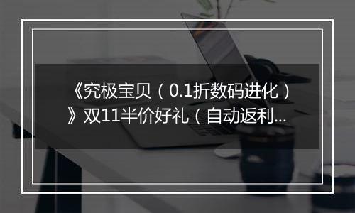 《究极宝贝（0.1折数码进化）》双11半价好礼（自动返利）2025-11-10-2025-11-13