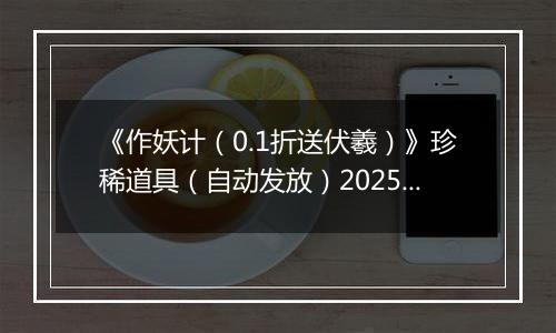 《作妖计（0.1折送伏羲）》珍稀道具（自动发放）2025-11-11-2025-11-12