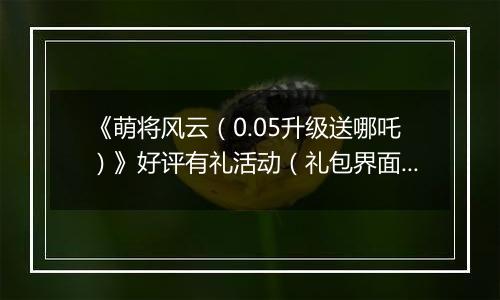 《萌将风云（0.05升级送哪吒）》好评有礼活动（礼包界面领取）