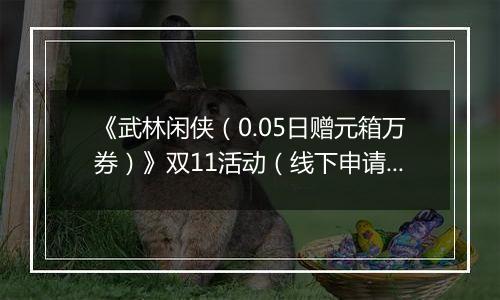 《武林闲侠（0.05日赠元箱万券）》双11活动（线下申请）2025-11-11-2025-11-11