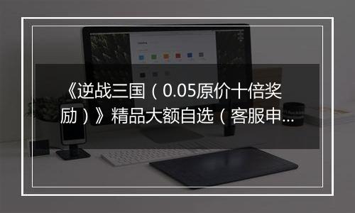 《逆战三国（0.05原价十倍奖励）》精品大额自选（客服申请）2025-11-04-2025-11-10
