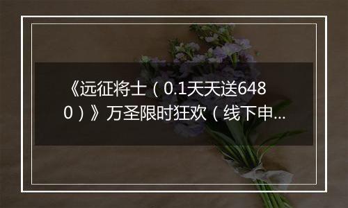 《远征将士（0.1天天送6480）》万圣限时狂欢（线下申请）2025-11-01-2025-11-02