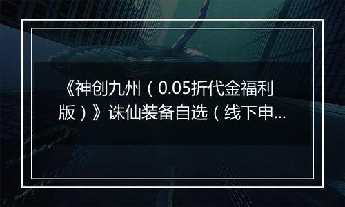 《神创九州（0.05折代金福利版）》诛仙装备自选（线下申请）2025-11-04-2025-11-06