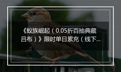 《蚁族崛起（0.05折百抽典藏吕布）》限时单日累充（线下申请）2025-11-10-2025-11-16