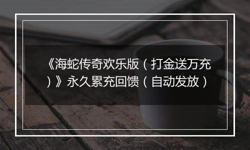 《海蛇传奇欢乐版（打金送万充）》永久累充回馈（自动发放）