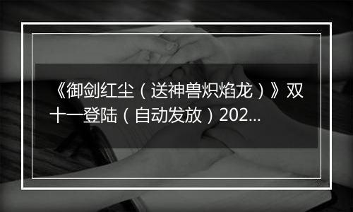 《御剑红尘（送神兽炽焰龙）》双十一登陆（自动发放）2025-11-11-2025-11-13