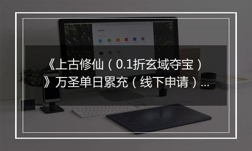 《上古修仙（0.1折玄域夺宝）》万圣单日累充（线下申请）2025-10-31-2025-11-02