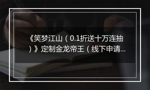 《笑梦江山（0.1折送十万连抽）》定制金龙帝王（线下申请）2025-11-07-2025-11-09