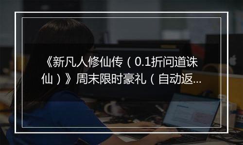 《新凡人修仙传（0.1折问道诛仙）》周末限时豪礼（自动返利）2025-11-14-2025-11-16