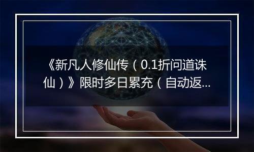 《新凡人修仙传（0.1折问道诛仙）》限时多日累充（自动返利）2025-11-14-2025-11-20