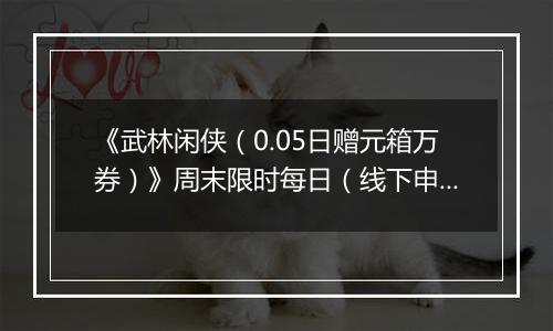 《武林闲侠（0.05日赠元箱万券）》周末限时每日（线下申请）2025-11-07-2025-11-09