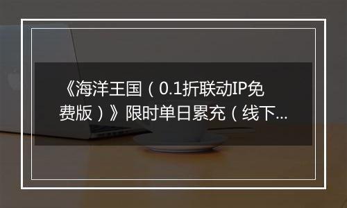 《海洋王国（0.1折联动IP免费版）》限时单日累充（线下申请）2025-11-15-2025-11-16