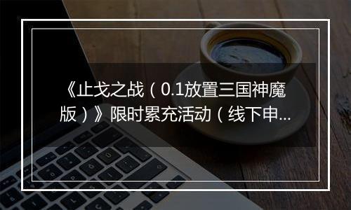 《止戈之战（0.1放置三国神魔版）》限时累充活动（线下申请）2025-11-11-2025-11-14