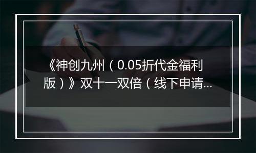 《神创九州（0.05折代金福利版）》双十一双倍（线下申请）2025-11-11-2025-11-13