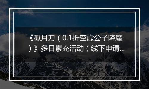 《孤月刀（0.1折空虚公子降魔）》多日累充活动（线下申请）2025-10-31-2025-11-04