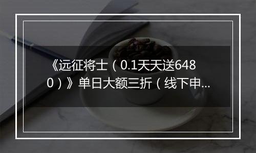 《远征将士（0.1天天送6480）》单日大额三折（线下申请）2025-11-07-2025-11-09