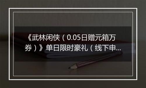 《武林闲侠（0.05日赠元箱万券）》单日限时豪礼（线下申请）2025-11-04-2025-11-06