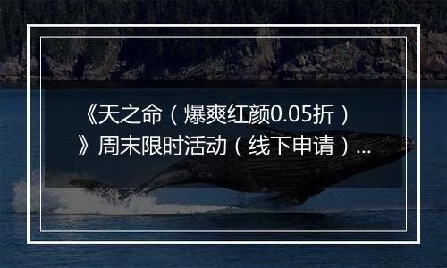 《天之命（爆爽红颜0.05折）》周末限时活动（线下申请）2025-11-14-2025-11-16