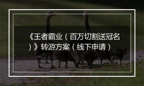 《王者霸业（百万切割送冠名）》转游方案（线下申请）