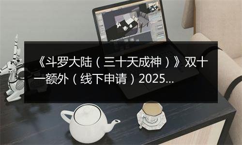 《斗罗大陆（三十天成神）》双十一额外（线下申请）2025-11-07-2025-11-12