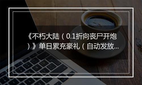 《不朽大陆（0.1折向丧尸开炮）》单日累充豪礼（自动发放）2025-11-10-2025-11-16