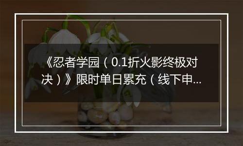 《忍者学园（0.1折火影终极对决）》限时单日累充（线下申请）2025-11-06-2025-11-09