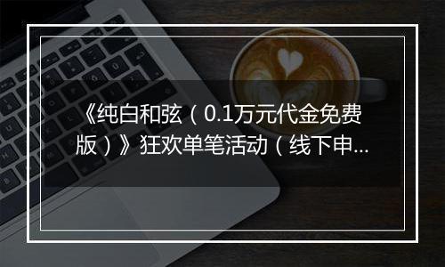《纯白和弦（0.1万元代金免费版）》狂欢单笔活动（线下申请）2025-10-31-2025-11-27