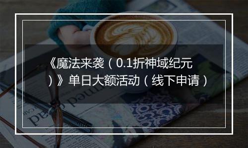 《魔法来袭（0.1折神域纪元）》单日大额活动（线下申请）