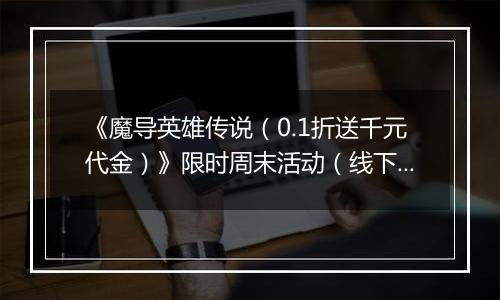 《魔导英雄传说（0.1折送千元代金）》限时周末活动（线下申请）		2025-11-07-2025-11-09