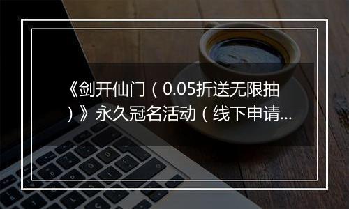 《剑开仙门（0.05折送无限抽）》永久冠名活动（线下申请）
