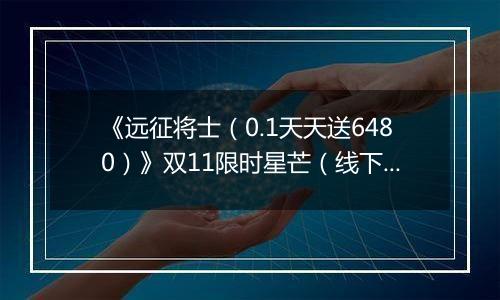 《远征将士（0.1天天送6480）》双11限时星芒（线下申请）2025-11-11-2025-11-13