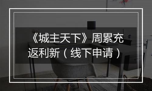 《城主天下》周累充返利新（线下申请）