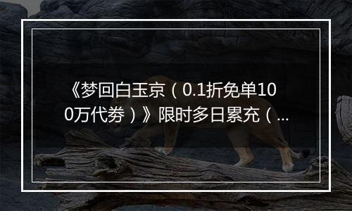 《梦回白玉京（0.1折免单100万代劵）》限时多日累充（自动发放）2025-11-14-2025-11-16