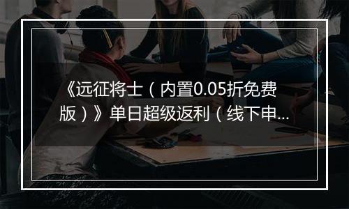 《远征将士（内置0.05折免费版）》单日超级返利（线下申请）2025-11-04-2025-11-06