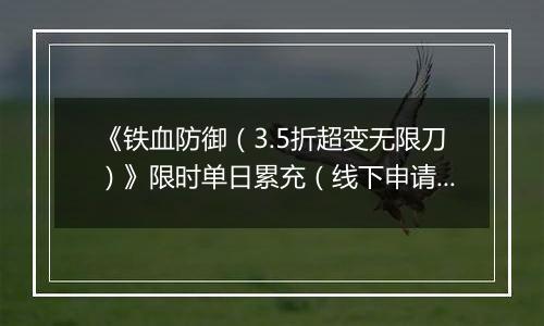 《铁血防御（3.5折超变无限刀）》限时单日累充（线下申请）2025-11-08-2025-11-14