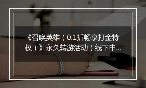 《召唤英雄（0.1折畅享打金特权）》永久转游活动（线下申请）