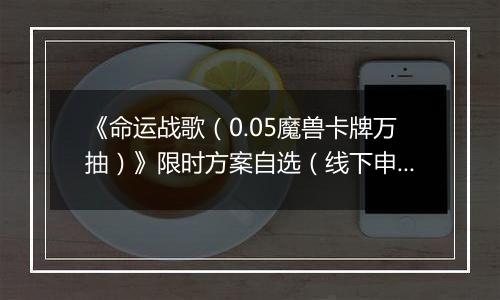 《命运战歌（0.05魔兽卡牌万抽）》限时方案自选（线下申请）2025-11-07-2025-11-11