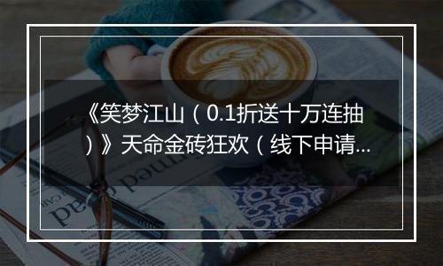 《笑梦江山（0.1折送十万连抽）》天命金砖狂欢（线下申请）2025-11-07-2025-11-07