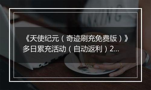 《天使纪元（奇迹刷充免费版）》多日累充活动（自动返利）2025-11-17-2025-11-20