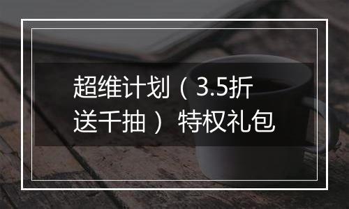 超维计划（3.5折送千抽） 特权礼包