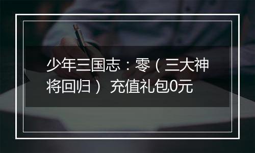少年三国志：零（三大神将回归） 充值礼包0元