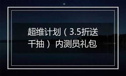 超维计划（3.5折送千抽） 内测员礼包
