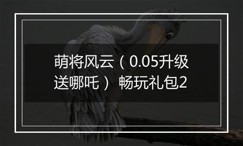 萌将风云（0.05升级送哪吒） 畅玩礼包2