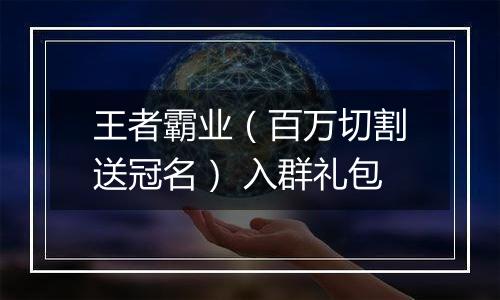 王者霸业（百万切割送冠名） 入群礼包
