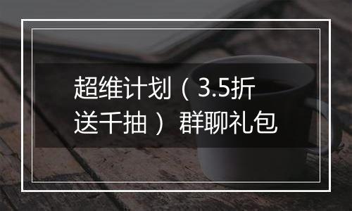 超维计划（3.5折送千抽） 群聊礼包