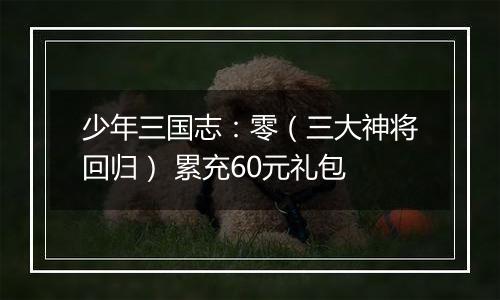 少年三国志：零（三大神将回归） 累充60元礼包