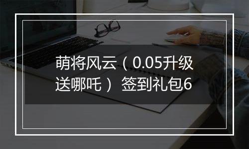 萌将风云（0.05升级送哪吒） 签到礼包6